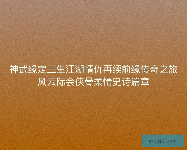 神武缘定三生江湖情仇再续前缘传奇之旅风云际会侠骨柔情史诗篇章