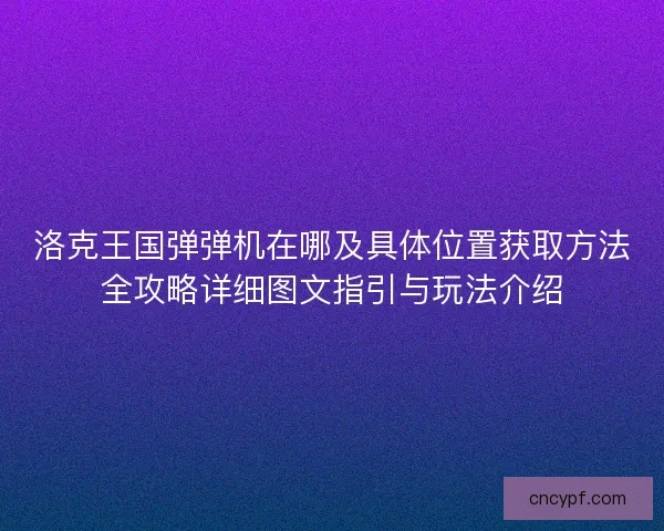 洛克王国弹弹机在哪及具体位置获取方法全攻略详细图文指引与玩法介绍
