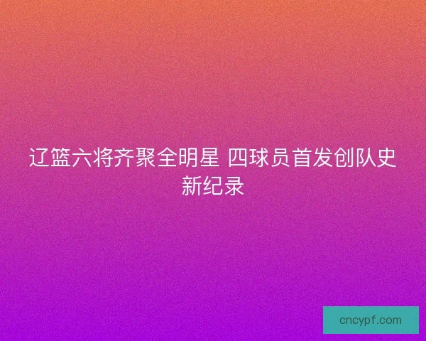 辽篮六将齐聚全明星 四球员首发创队史新纪录