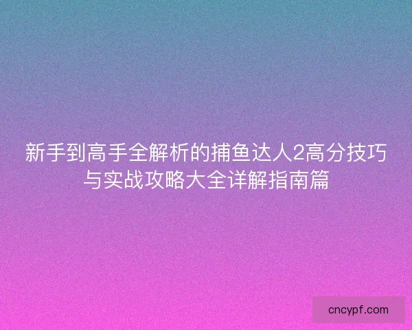 新手到高手全解析的捕鱼达人2高分技巧与实战攻略大全详解指南篇