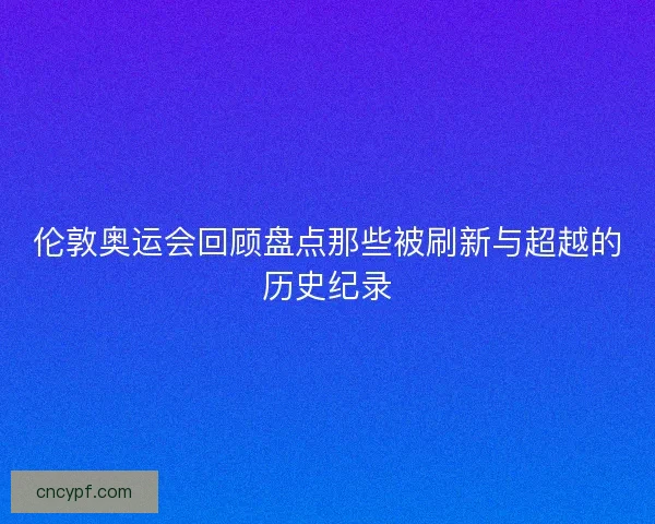 伦敦奥运会回顾盘点那些被刷新与超越的历史纪录