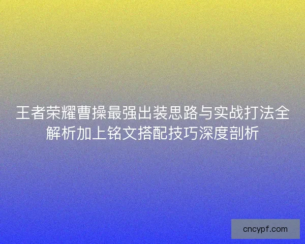 王者荣耀曹操最强出装思路与实战打法全解析加上铭文搭配技巧深度剖析